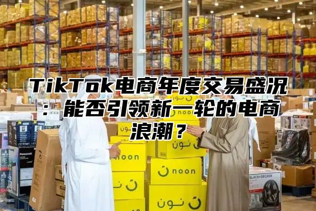 TikTok电商年度交易盛况：能否引领新一轮的电商浪潮？