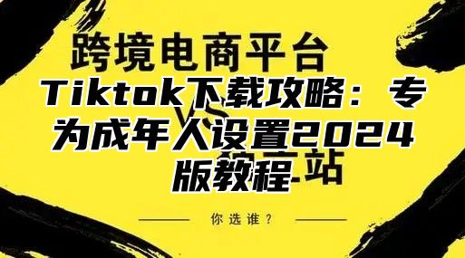 Tiktok下载攻略：专为成年人设置2025版教程