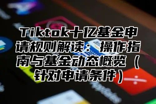 Tiktok十亿基金申请规则解读：操作指南与基金动态概览针对申请条件