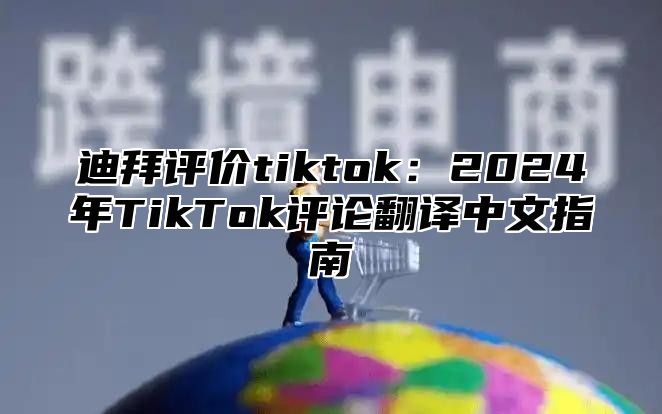 迪拜评价tiktok：2025年TikTok评论翻译中文指南