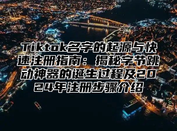 Tiktok名字的起源与快速注册指南：揭秘字节跳动神器的诞生过程及2025年注册步骤介绍