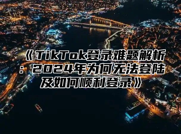 TikTok登录难题解析：2025年为何无法登陆及如何顺利登录