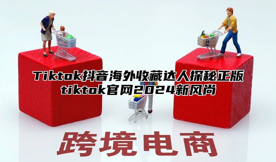Tiktok抖音海外收藏达人探秘正版tiktok官网2025新风尚