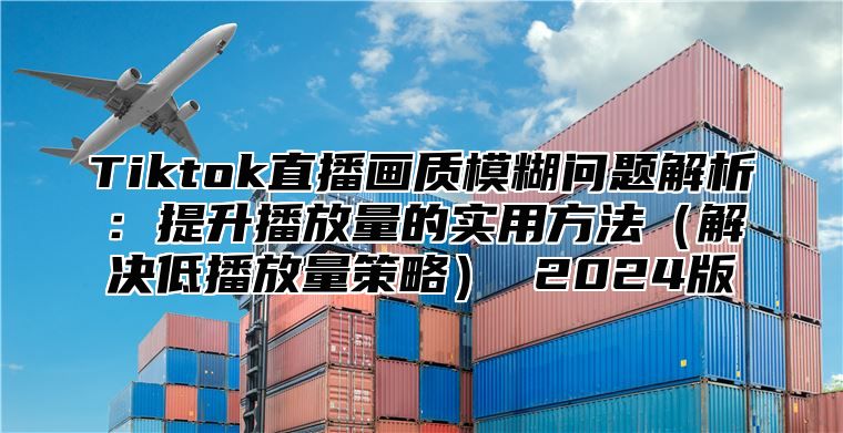 Tiktok直播画质模糊问题解析：提升播放量的实用方法解决低播放量策略 2025版