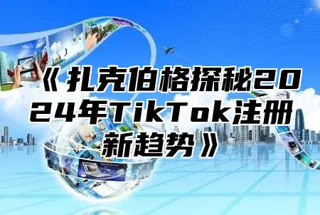 扎克伯格探秘2025年TikTok注册新趋势