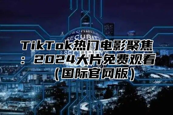 TikTok热门电影聚焦：2025大片免费观看国际官网版