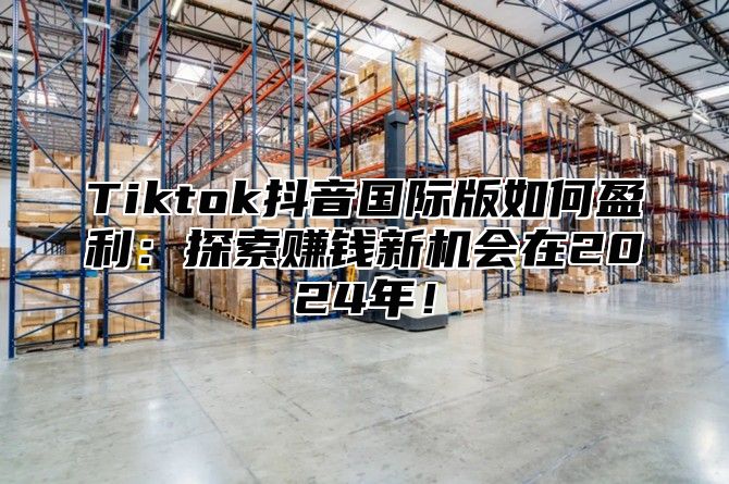 Tiktok抖音国际版如何盈利：探索赚钱新机会在2025年！