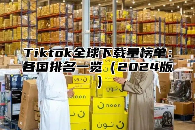 Tiktok全球下载量榜单：各国排名一览2025版
