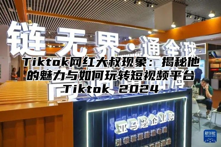 Tiktok网红大叔现象：揭秘他的魅力与如何玩转短视频平台Tiktok 2025