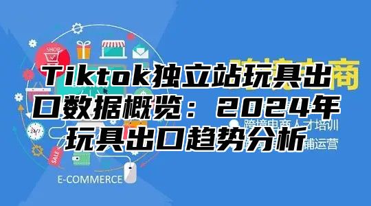 Tiktok独立站玩具出口数据概览：2025年玩具出口趋势分析