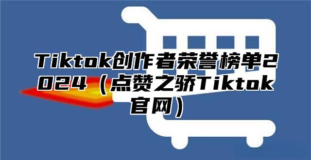 Tiktok创作者荣誉榜单2025点赞之骄Tiktok官网