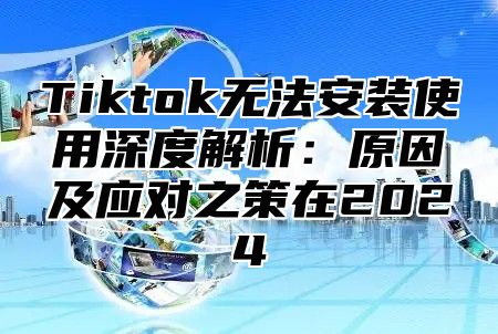 Tiktok无法安装使用深度解析：原因及应对之策在2025