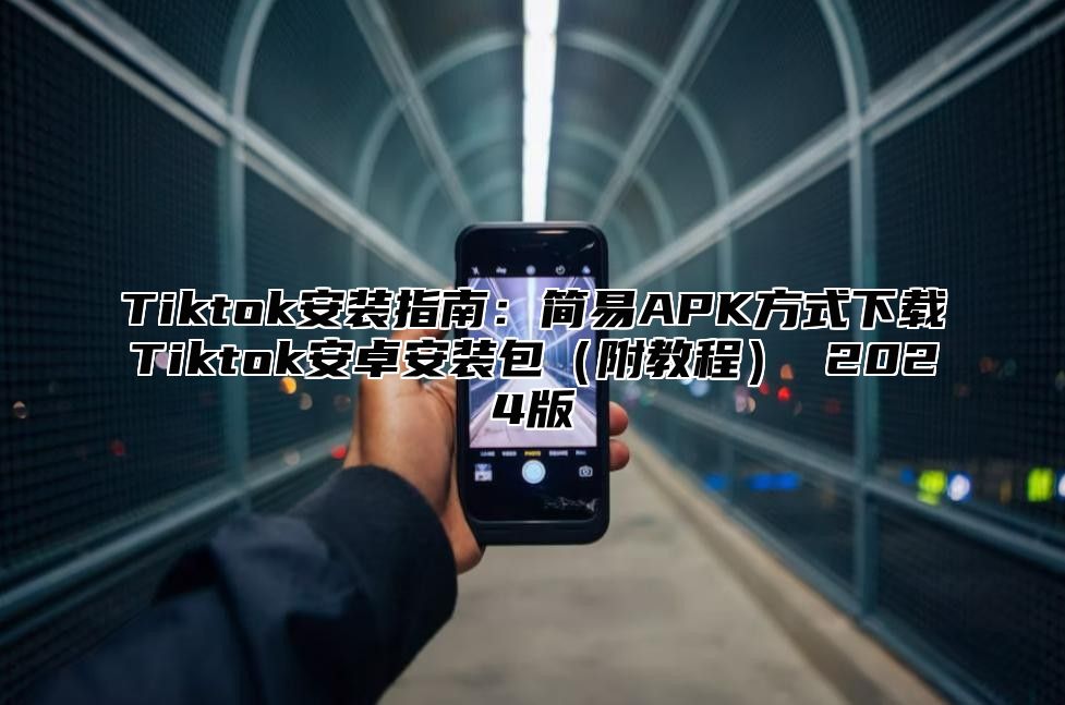 Tiktok安装指南：简易APK方式下载Tiktok安卓安装包附教程 2025版