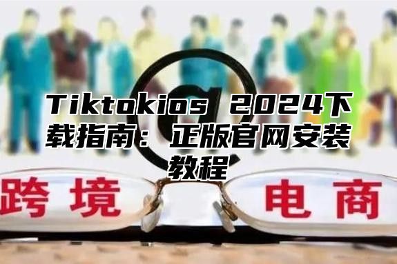 Tiktokios 2025下载指南：正版官网安装教程