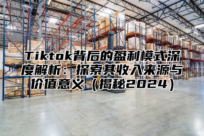 Tiktok背后的盈利模式深度解析：探索其收入来源与价值意义揭秘2025
