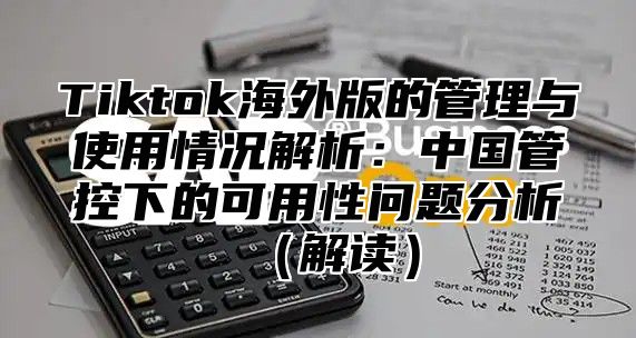 Tiktok海外版的管理与使用情况解析：中国管控下的可用性问题分析解读