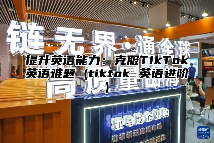 提升英语能力：克服TikTok英语难题 (tiktok 英语进阶)