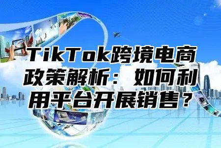 TikTok跨境电商政策解析：如何利用平台开展销售？