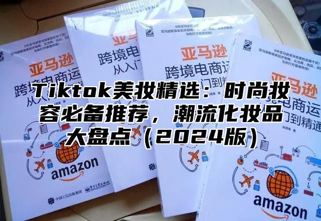 Tiktok美妆精选：时尚妆容必备推荐，潮流化妆品大盘点2025版