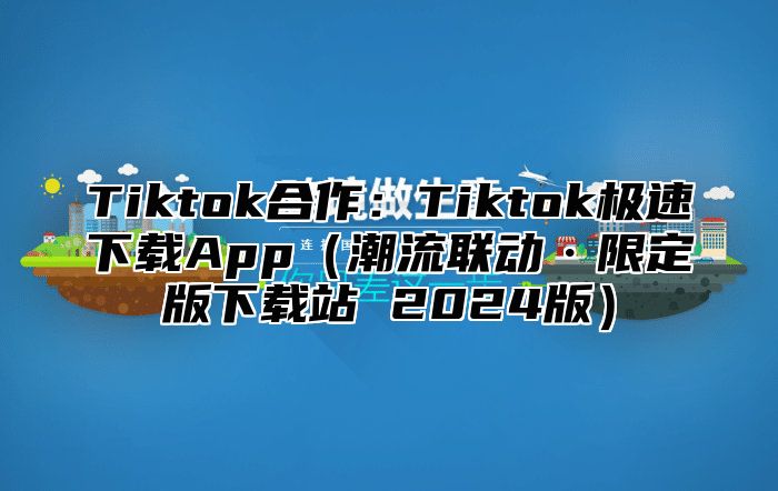 Tiktok合作：Tiktok极速下载App潮流联动·限定版下载站 2025版
