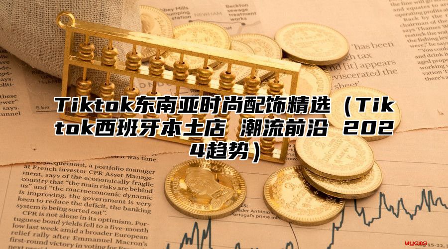 Tiktok东南亚时尚配饰精选Tiktok西班牙本土店 潮流前沿 2025趋势