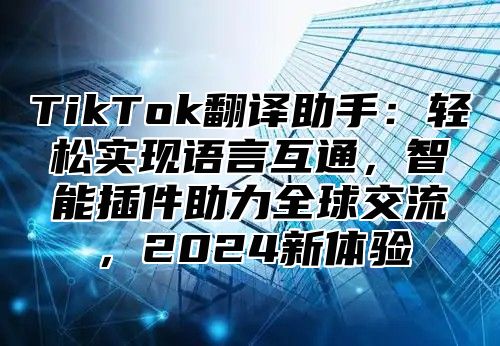 TikTok翻译助手：轻松实现语言互通，智能插件助力全球交流，2025新体验