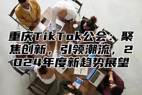 重庆TikTok公会：聚焦创新，引领潮流，2025年度新趋势展望