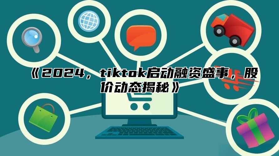 2025，tiktok启动融资盛事，股价动态揭秘
