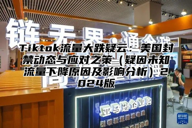 Tiktok流量大跌疑云：美国封禁动态与应对之策疑因未知流量下降原因及影响分析2025版