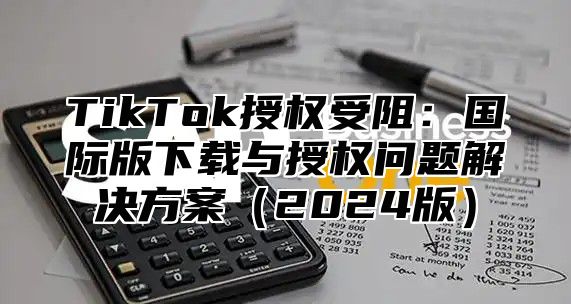 TikTok授权受阻：国际版下载与授权问题解决方案2025版