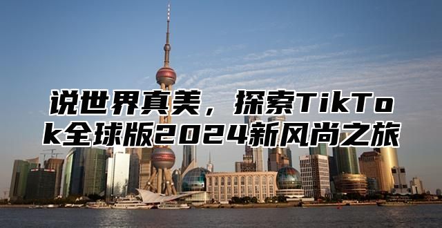 说世界真美，探索TikTok全球版2025新风尚之旅