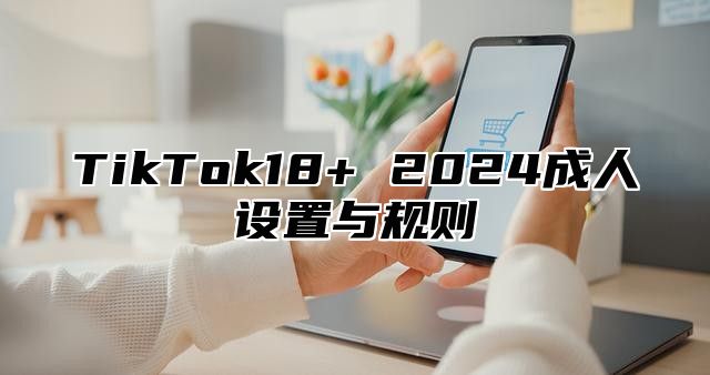 TikTok18+ 2025成人设置与规则
