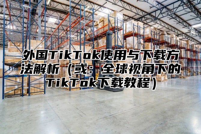 外国TikTok使用与下载方法解析或：全球视角下的TikTok下载教程