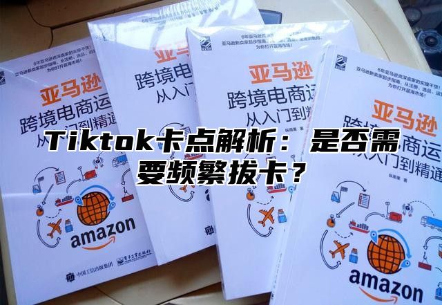 Tiktok卡点解析：是否需要频繁拔卡？