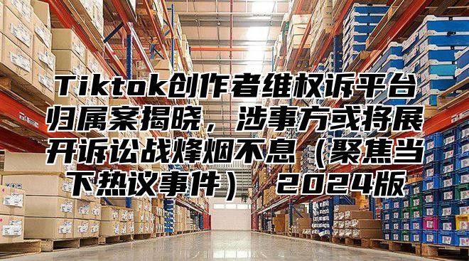 Tiktok创作者维权诉平台归属案揭晓，涉事方或将展开诉讼战烽烟不息聚焦当下热议事件 2025版