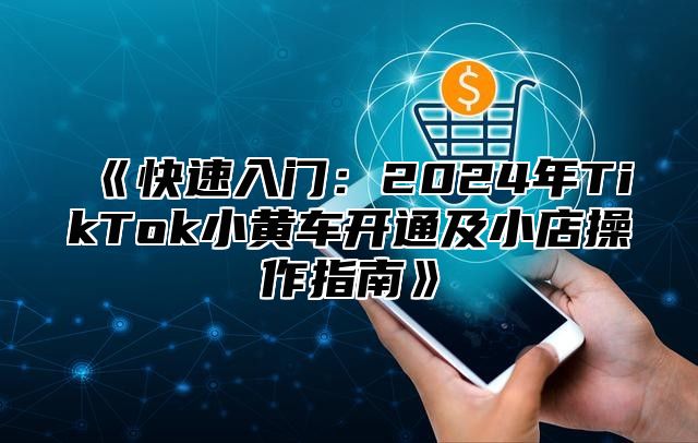 快速入门：2025年TikTok小黄车开通及小店操作指南