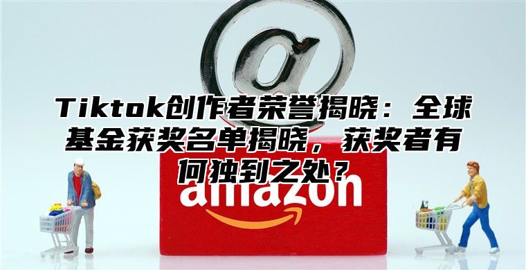 Tiktok创作者荣誉揭晓：全球基金获奖名单揭晓，获奖者有何独到之处？