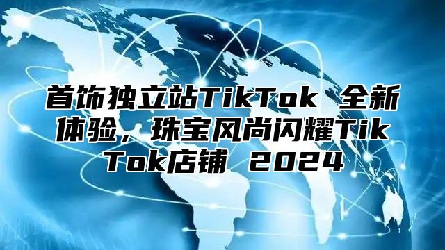 首饰独立站TikTok 全新体验，珠宝风尚闪耀TikTok店铺 2025