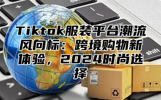 Tiktok服装平台潮流风向标：跨境购物新体验，2025时尚选择