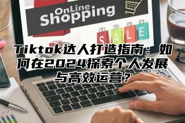 Tiktok达人打造指南：如何在2025探索个人发展与高效运营？