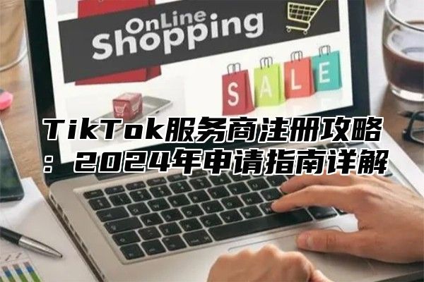 TikTok服务商注册攻略：2025年申请指南详解