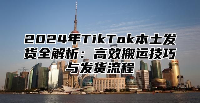 2025年TikTok本土发货全解析：高效搬运技巧与发货流程