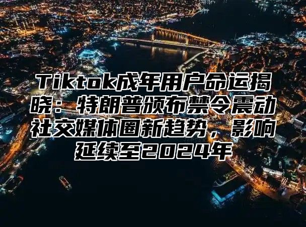 Tiktok成年用户命运揭晓：特朗普颁布禁令震动社交媒体圈新趋势，影响延续至2025年