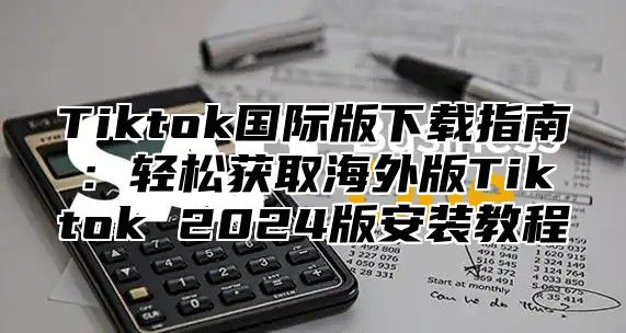 Tiktok国际版下载指南：轻松获取海外版Tiktok 2025版安装教程