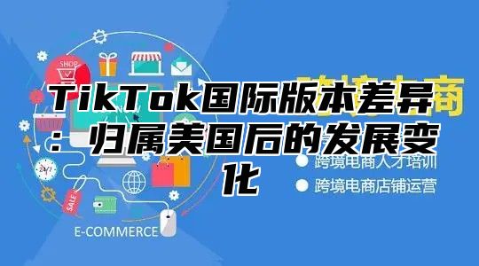 TikTok国际版本差异：归属美国后的发展变化