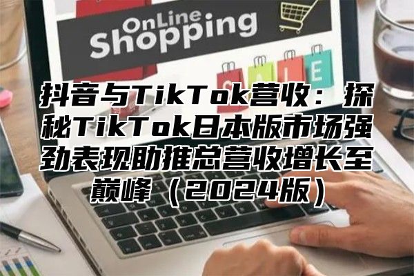 抖音与TikTok营收：探秘TikTok日本版市场强劲表现助推总营收增长至巅峰2025版