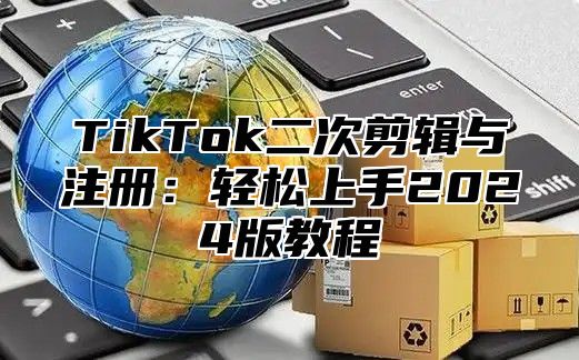 TikTok二次剪辑与注册：轻松上手2025版教程