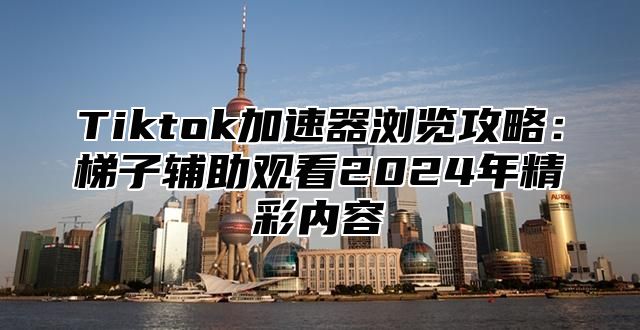 Tiktok加速器浏览攻略：梯子辅助观看2025年精彩内容