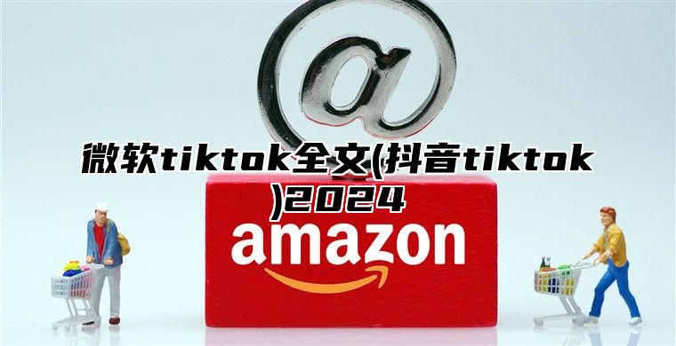 微软tiktok全文(抖音tiktok)2025