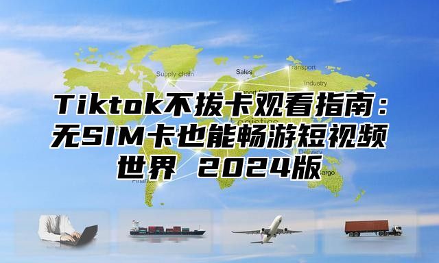 Tiktok不拔卡观看指南：无SIM卡也能畅游短视频世界 2025版